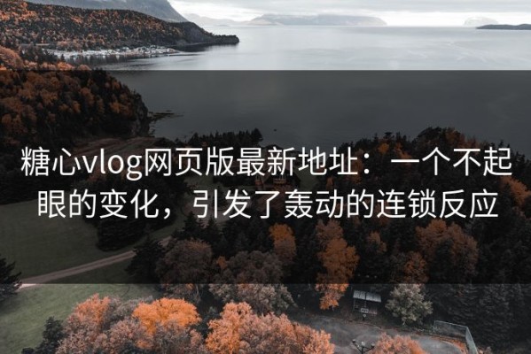 糖心vlog网页版最新地址：一个不起眼的变化，引发了轰动的连锁反应