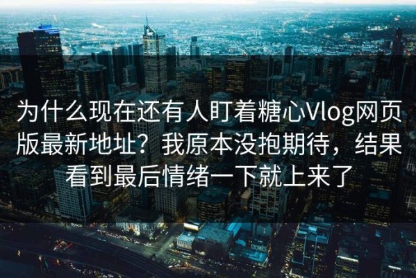 为什么现在还有人盯着糖心Vlog网页版最新地址？我原本没抱期待，结果看到最后情绪一下就上来了