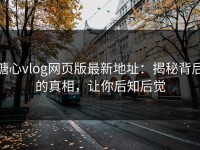 糖心vlog网页版最新地址：揭秘背后的真相，让你后知后觉