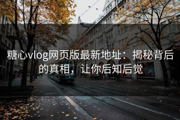 糖心vlog网页版最新地址：揭秘背后的真相，让你后知后觉
