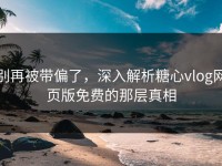 别再被带偏了，深入解析糖心vlog网页版免费的那层真相