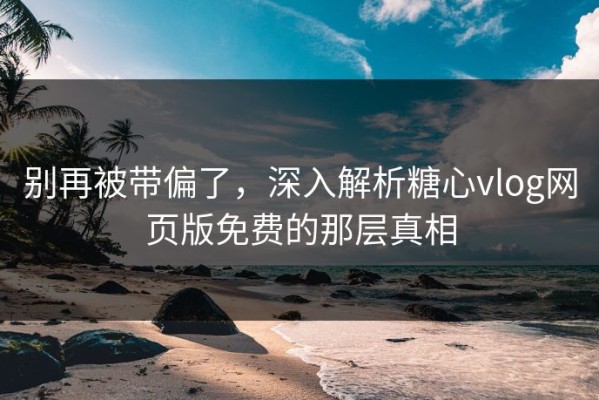 别再被带偏了，深入解析糖心vlog网页版免费的那层真相