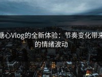 糖心Vlog的全新体验：节奏变化带来的情绪波动