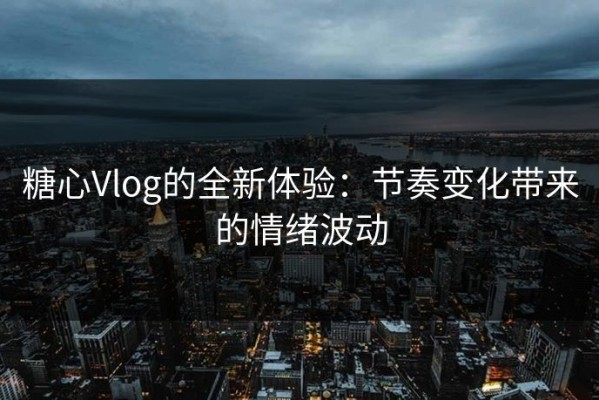 糖心Vlog的全新体验：节奏变化带来的情绪波动