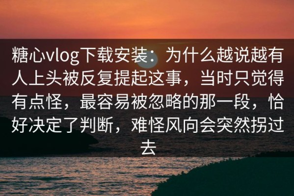 糖心vlog下载安装：为什么越说越有人上头被反复提起这事，当时只觉得有点怪，最容易被忽略的那一段，恰好决定了判断，难怪风向会突然拐过去