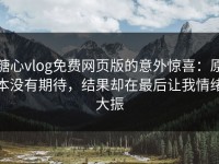 糖心vlog免费网页版的意外惊喜：原本没有期待，结果却在最后让我情绪大振