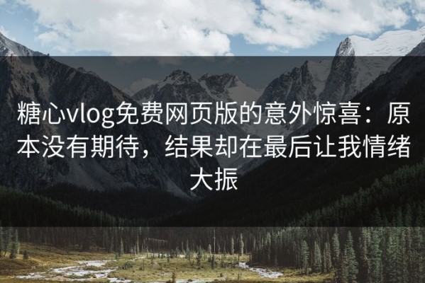糖心vlog免费网页版的意外惊喜：原本没有期待，结果却在最后让我情绪大振
