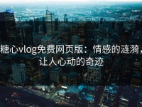 糖心vlog免费网页版：情感的涟漪，让人心动的奇迹
