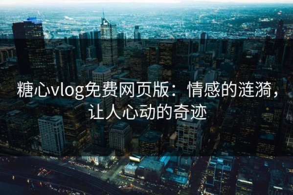 糖心vlog免费网页版：情感的涟漪，让人心动的奇迹
