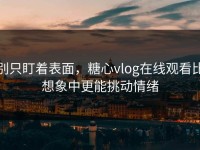 别只盯着表面，糖心vlog在线观看比想象中更能挑动情绪