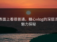 表面上看很普通，糖心vlog的深层次魅力探秘
