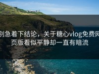 别急着下结论，关于糖心vlog免费网页版看似平静却一直有暗流