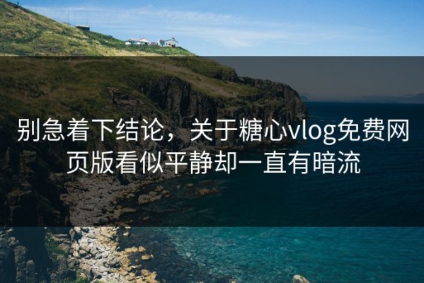 别急着下结论，关于糖心vlog免费网页版看似平静却一直有暗流