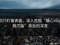 别只盯着表面，深入挖掘“糖心vlog网页版”背后的深意
