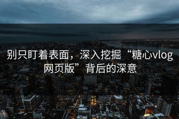 别只盯着表面，深入挖掘“糖心vlog网页版”背后的深意
