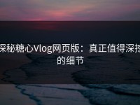 探秘糖心Vlog网页版：真正值得深挖的细节