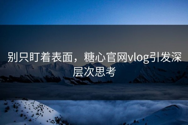 别只盯着表面，糖心官网vlog引发深层次思考
