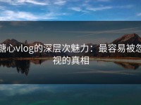 糖心vlog的深层次魅力：最容易被忽视的真相