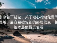别急着下结论，关于糖心vlog免费网页版，最容易被忽视的那层信息，恰恰才最值得反复看