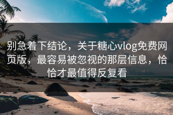 别急着下结论，关于糖心vlog免费网页版，最容易被忽视的那层信息，恰恰才最值得反复看