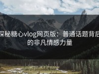探秘糖心vlog网页版：普通话题背后的非凡情感力量