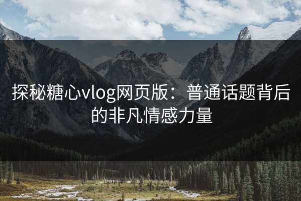 探秘糖心vlog网页版：普通话题背后的非凡情感力量
