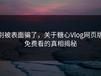 别被表面骗了，关于糖心Vlog网页版免费看的真相揭秘