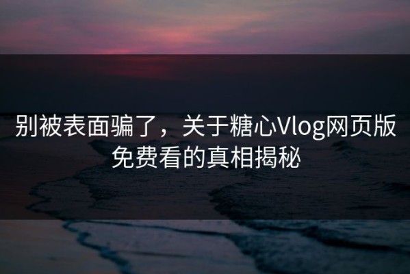 别被表面骗了，关于糖心Vlog网页版免费看的真相揭秘