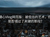 糖心Vlog网页版：被低估的艺术，你是否错过了关键的那段？