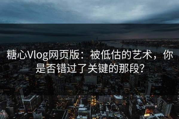 糖心Vlog网页版：被低估的艺术，你是否错过了关键的那段？