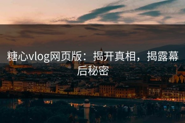 糖心vlog网页版：揭开真相，揭露幕后秘密