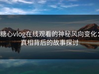 糖心vlog在线观看的神秘风向变化：真相背后的故事探讨