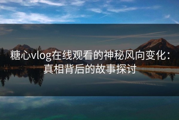 糖心vlog在线观看的神秘风向变化：真相背后的故事探讨