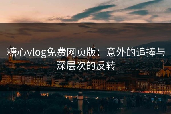 糖心vlog免费网页版：意外的追捧与深层次的反转