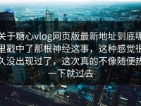 关于糖心vlog网页版最新地址到底哪里戳中了那根神经这事，这种感觉很久没出现过了，这次真的不像随便热一下就过去