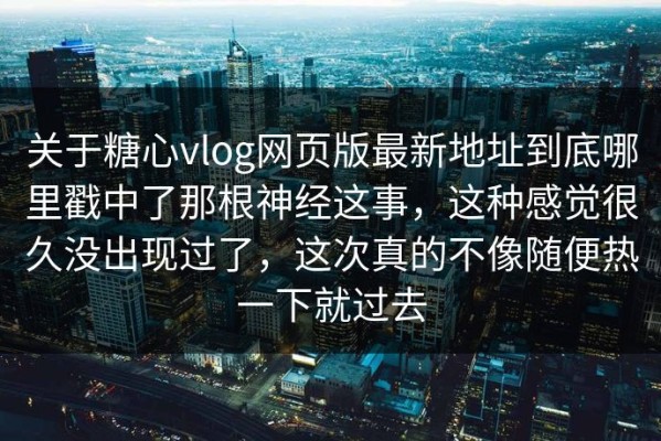 关于糖心vlog网页版最新地址到底哪里戳中了那根神经这事，这种感觉很久没出现过了，这次真的不像随便热一下就过去