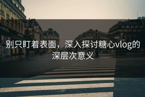 别只盯着表面，深入探讨糖心vlog的深层次意义