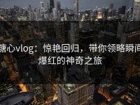 糖心vlog：惊艳回归，带你领略瞬间爆红的神奇之旅