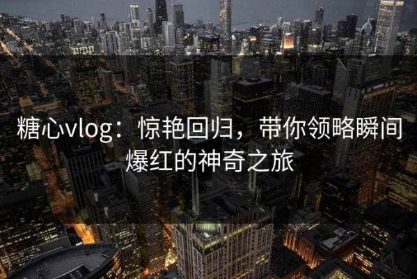 糖心vlog：惊艳回归，带你领略瞬间爆红的神奇之旅