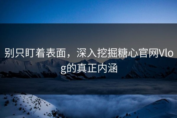 别只盯着表面，深入挖掘糖心官网Vlog的真正内涵