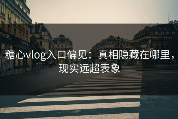 糖心vlog入口偏见：真相隐藏在哪里，现实远超表象