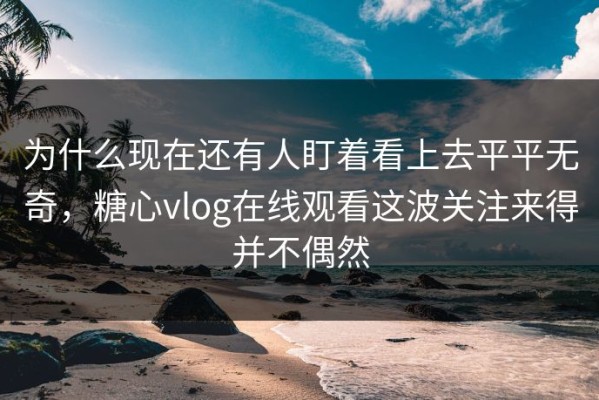 为什么现在还有人盯着看上去平平无奇，糖心vlog在线观看这波关注来得并不偶然