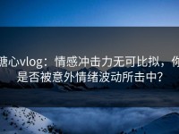 糖心vlog：情感冲击力无可比拟，你是否被意外情绪波动所击中？