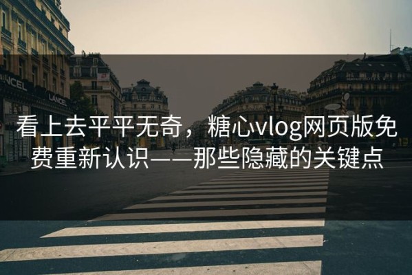 看上去平平无奇，糖心vlog网页版免费重新认识——那些隐藏的关键点