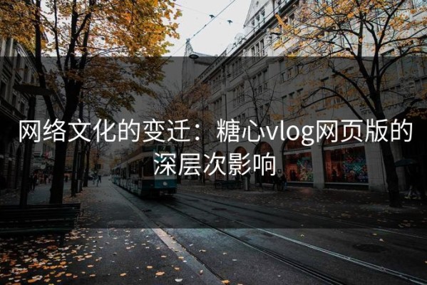 网络文化的变迁：糖心vlog网页版的深层次影响