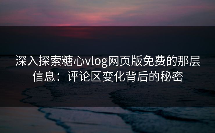 深入探索糖心vlog网页版免费的那层信息：评论区变化背后的秘密