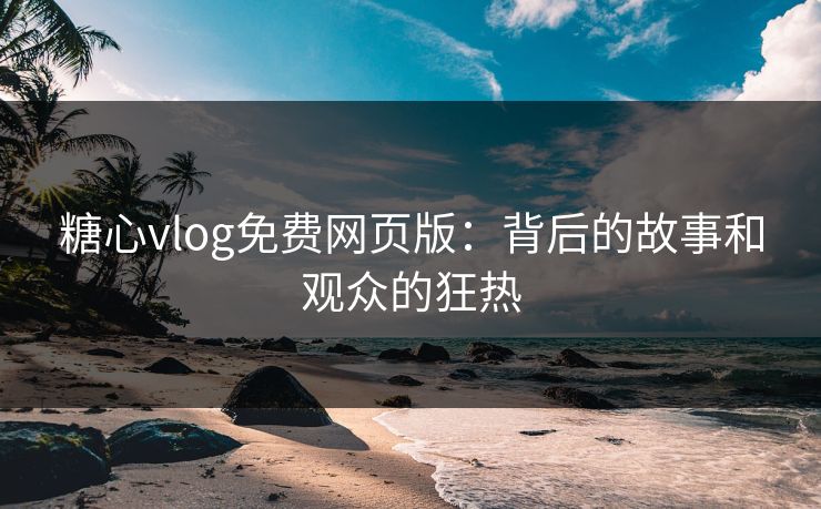 糖心vlog免费网页版：背后的故事和观众的狂热
