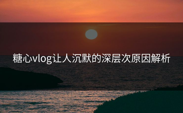 糖心vlog让人沉默的深层次原因解析