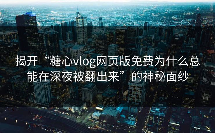 揭开“糖心vlog网页版免费为什么总能在深夜被翻出来”的神秘面纱 揭开“糖心vlog网页版免费为什么总能在深夜被翻出来”的神秘面纱