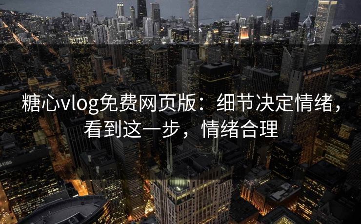 糖心vlog免费网页版：细节决定情绪，看到这一步，情绪合理